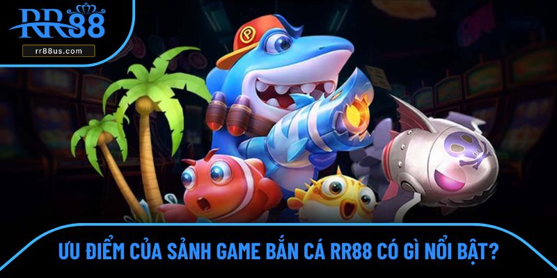 Ưu điểm của sảnh game bắn cá RR88 Ưu điểm của sảnh game bắn cá RR88